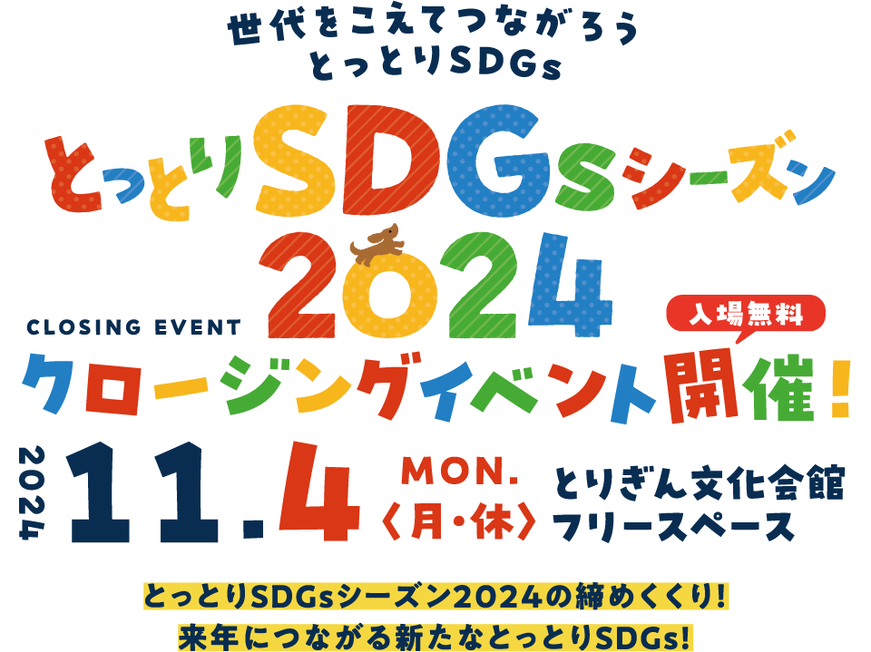 世代をこえてつながろう とっとりSDGs　とっとりSDGsシーズン2024 クロージングイベント開催！　2024年11月4日（月・休） 入場無料 とりぎん文化会館フリースペース　とっとりSDGsシーズン2024の締めくくり！来年につながる新たなとっとりSDGs！